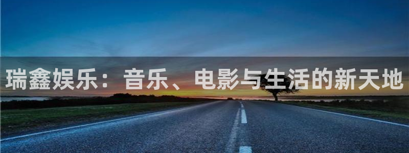 摩登7登录：瑞鑫娱乐：音乐、电影与生活的新天地