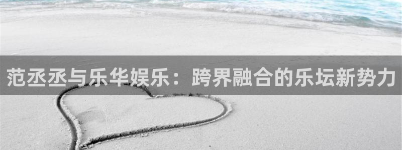 摩登娱乐地址：范丞丞与乐华娱乐：跨界融合的乐坛新势力